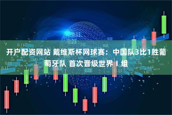 开户配资网站 戴维斯杯网球赛：中国队3比1胜葡萄牙队 首次晋级世界Ⅰ组