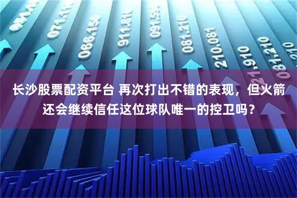 长沙股票配资平台 再次打出不错的表现，但火箭还会继续信任这位球队唯一的控卫吗？
