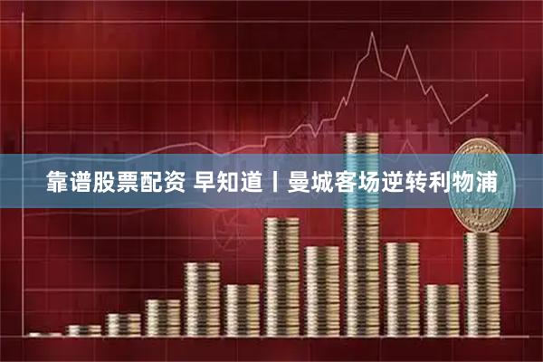 靠谱股票配资 早知道丨曼城客场逆转利物浦