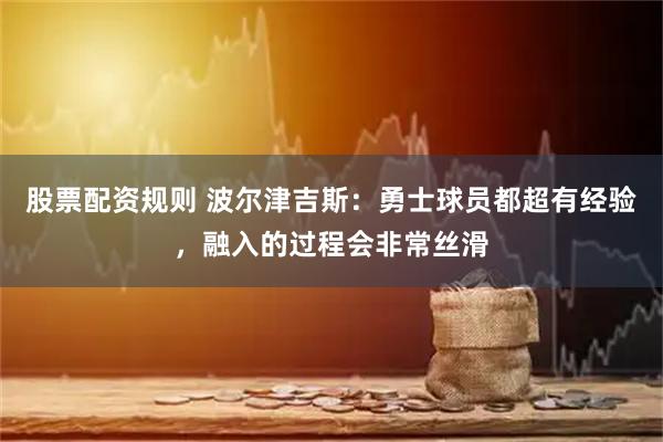 股票配资规则 波尔津吉斯：勇士球员都超有经验，融入的过程会非常丝滑