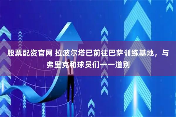 股票配资官网 拉波尔塔已前往巴萨训练基地，与弗里克和球员们一一道别