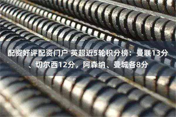 配资好评配资门户 英超近5轮积分榜：曼联13分、切尔西12分，阿森纳、曼城各8分