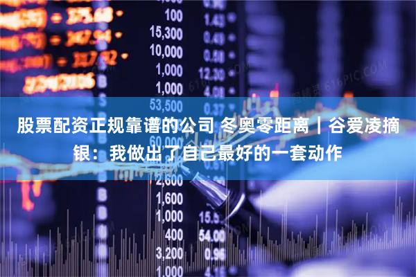 股票配资正规靠谱的公司 冬奥零距离｜谷爱凌摘银：我做出了自己最好的一套动作
