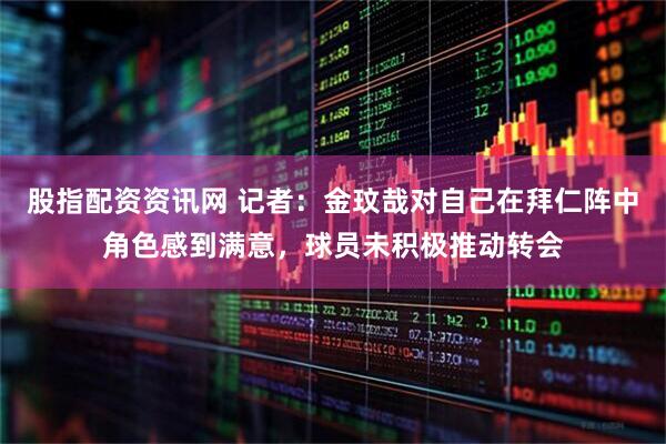 股指配资资讯网 记者：金玟哉对自己在拜仁阵中角色感到满意，球员未积极推动转会