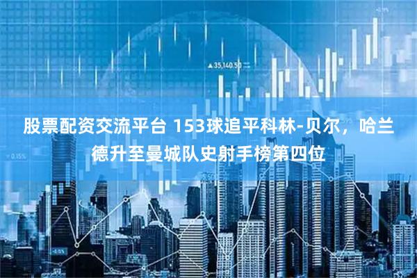 股票配资交流平台 153球追平科林-贝尔，哈兰德升至曼城队史射手榜第四位