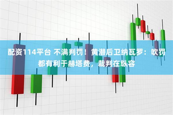 配资114平台 不满判罚！黄潜后卫纳瓦罗：吹罚都有利于赫塔费，裁判在纵容