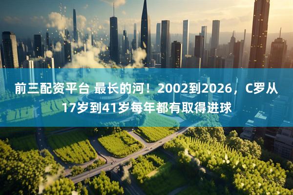 前三配资平台 最长的河！2002到2026，C罗从17岁到41岁每年都有取得进球