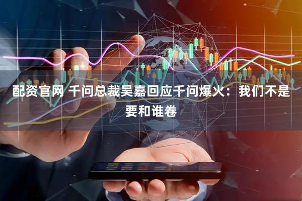配资官网 千问总裁吴嘉回应千问爆火：我们不是要和谁卷