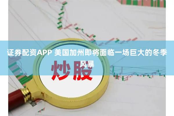 证券配资APP 美国加州即将面临一场巨大的冬季风暴