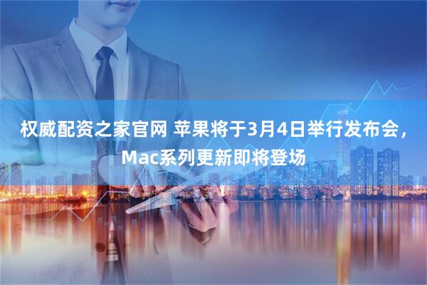 权威配资之家官网 苹果将于3月4日举行发布会，Mac系列更新即将登场