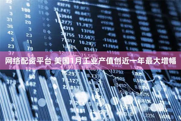 网络配资平台 美国1月工业产值创近一年最大增幅