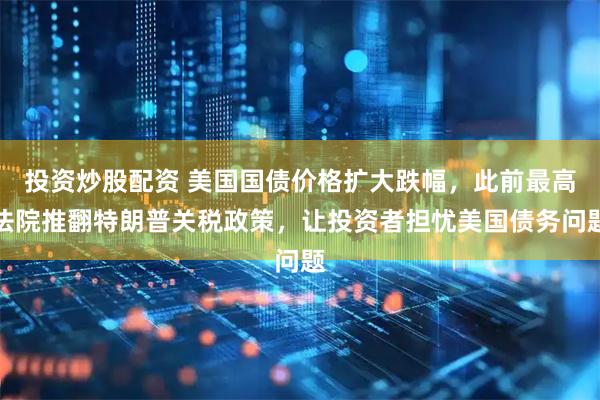 投资炒股配资 美国国债价格扩大跌幅，此前最高法院推翻特朗普关税政策，让投资者担忧美国债务问题