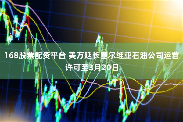 168股票配资平台 美方延长塞尔维亚石油公司运营许可至3月20日