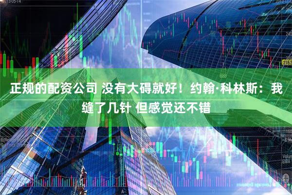 正规的配资公司 没有大碍就好！约翰·科林斯：我缝了几针 但感觉还不错