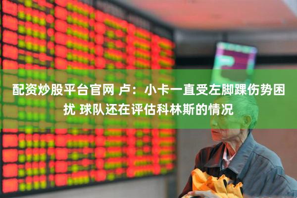 配资炒股平台官网 卢：小卡一直受左脚踝伤势困扰 球队还在评估科林斯的情况
