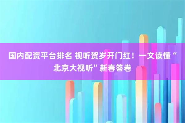 国内配资平台排名 视听贺岁开门红！一文读懂“北京大视听”新春答卷