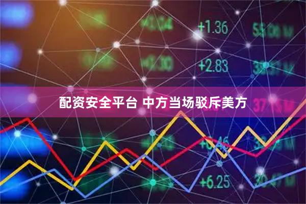 配资安全平台 中方当场驳斥美方