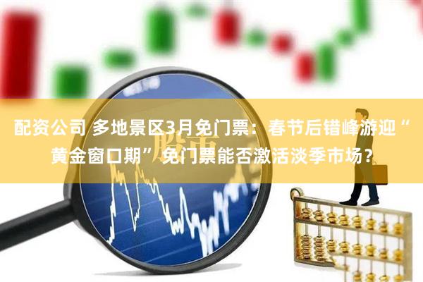 配资公司 多地景区3月免门票：春节后错峰游迎“黄金窗口期” 免门票能否激活淡季市场？