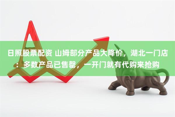 日照股票配资 山姆部分产品大降价，湖北一门店：多数产品已售罄，一开门就有代购来抢购