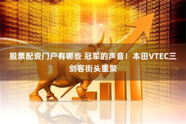 股票配资门户有哪些 冠军的声音！本田VTEC三剑客街头重聚