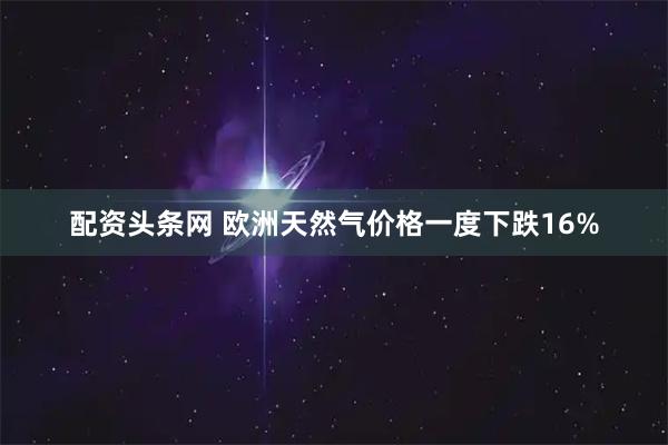配资头条网 欧洲天然气价格一度下跌16%