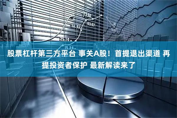 股票杠杆第三方平台 事关A股！首提退出渠道 再提投资者保护 最新解读来了