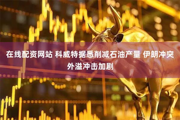 在线配资网站 科威特据悉削减石油产量 伊朗冲突外溢冲击加剧