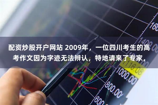 配资炒股开户网站 2009年，一位四川考生的高考作文因为字迹无法辨认，特地请来了专家，