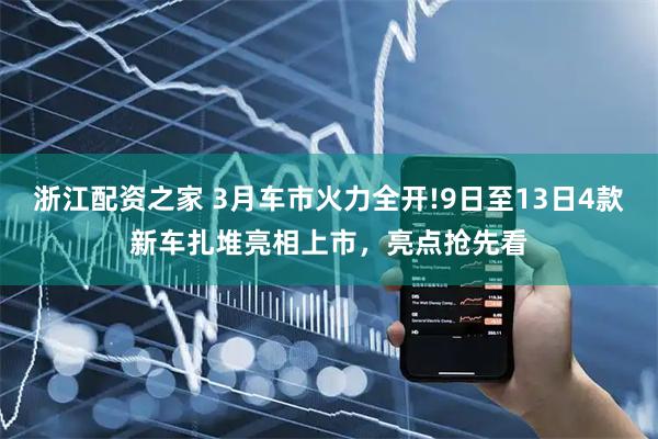 浙江配资之家 3月车市火力全开!9日至13日4款新车扎堆亮相上市，亮点抢先看