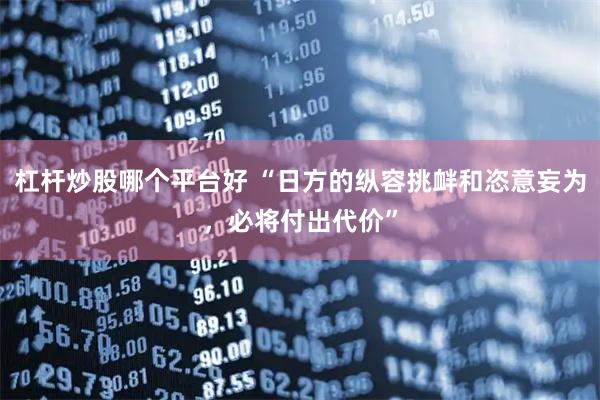 杠杆炒股哪个平台好 “日方的纵容挑衅和恣意妄为，必将付出代价”