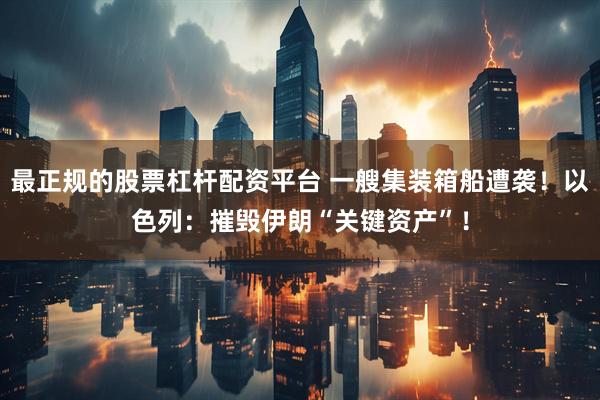 最正规的股票杠杆配资平台 一艘集装箱船遭袭！以色列：摧毁伊朗“关键资产”！
