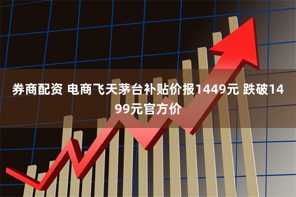 券商配资 电商飞天茅台补贴价报1449元 跌破1499元官方价