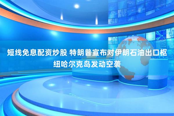 短线免息配资炒股 特朗普宣布对伊朗石油出口枢纽哈尔克岛发动空袭