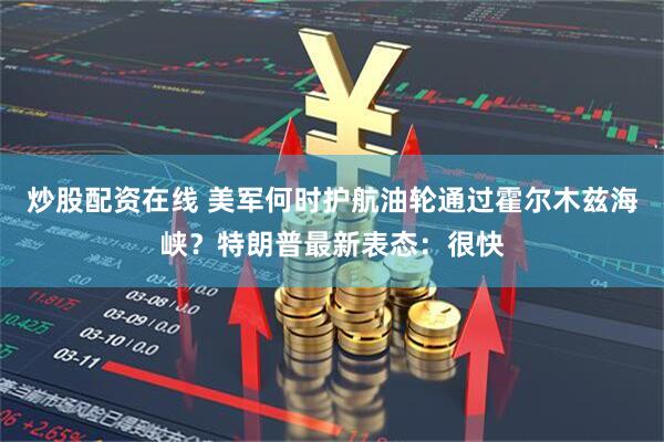 炒股配资在线 美军何时护航油轮通过霍尔木兹海峡？特朗普最新表态：很快