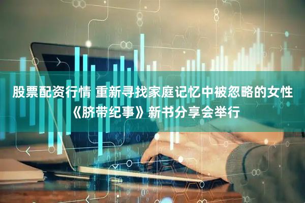 股票配资行情 重新寻找家庭记忆中被忽略的女性 《脐带纪事》新书分享会举行