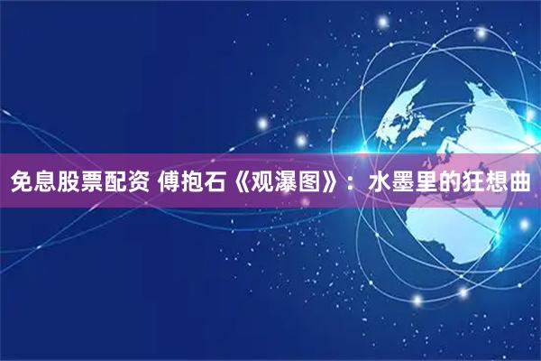 免息股票配资 傅抱石《观瀑图》：水墨里的狂想曲