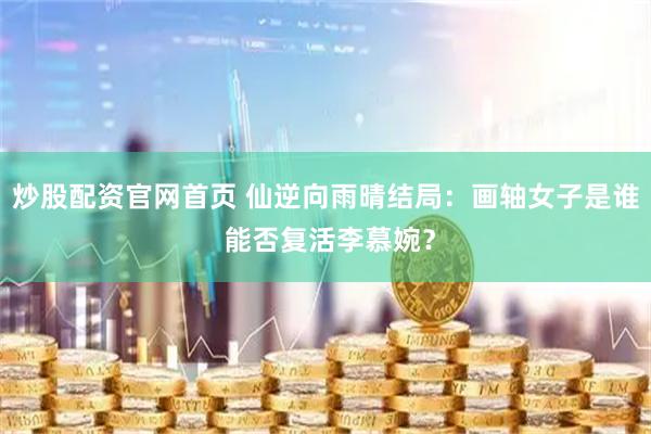 炒股配资官网首页 仙逆向雨晴结局：画轴女子是谁 能否复活李慕婉？