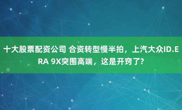 十大股票配资公司 合资转型慢半拍，上汽大众ID.ERA 9X突围高端，这是开窍了?