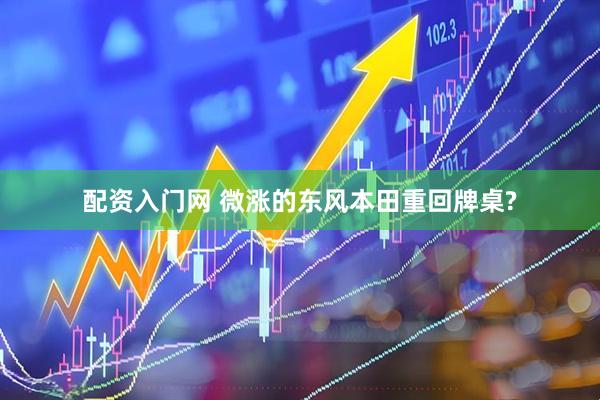 配资入门网 微涨的东风本田重回牌桌?