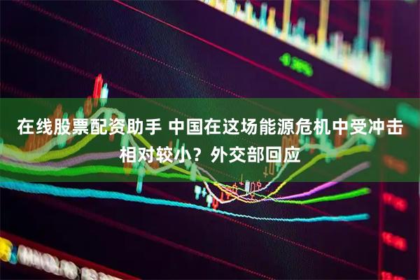 在线股票配资助手 中国在这场能源危机中受冲击相对较小？外交部回应