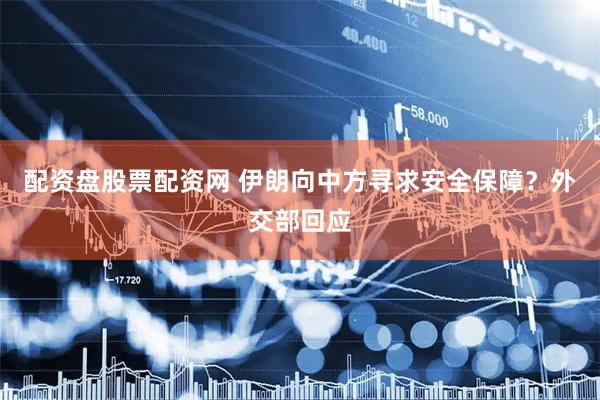 配资盘股票配资网 伊朗向中方寻求安全保障？外交部回应