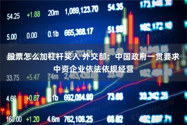 股票怎么加杠杆买入 外交部：中国政府一贯要求中资企业依法依规经营