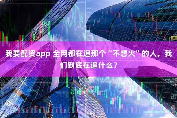 我要配资app 全网都在追那个“不想火”的人，我们到底在追什么？