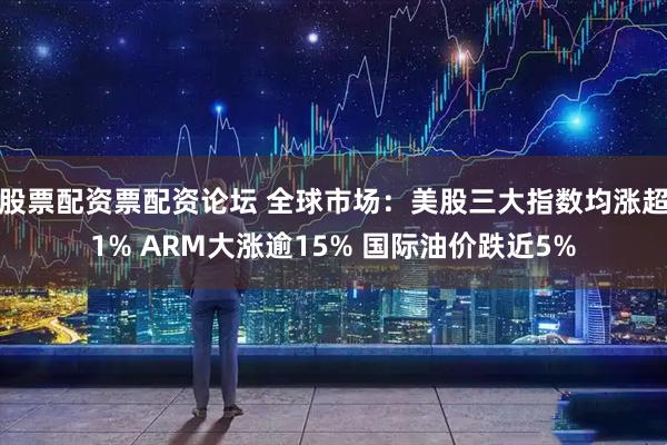 股票配资票配资论坛 全球市场：美股三大指数均涨超1% ARM大涨逾15% 国际油价跌近5%