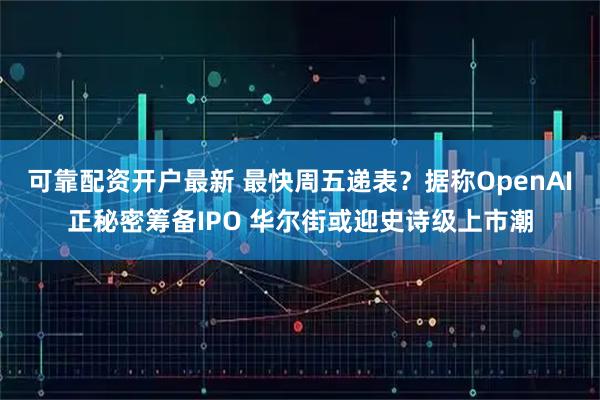 可靠配资开户最新 最快周五递表？据称OpenAI正秘密筹备IPO 华尔街或迎史诗级上市潮