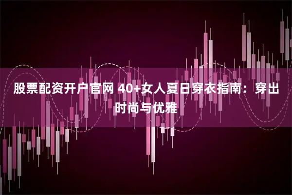 股票配资开户官网 40+女人夏日穿衣指南：穿出时尚与优雅