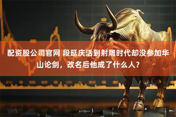 配资股公司官网 段延庆活到射雕时代却没参加华山论剑，改名后他成了什么人？